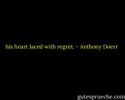his heart laced with regret. - Anthony Doerr