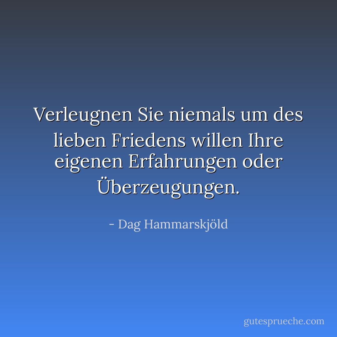 Verleugnen Sie niemals um des lieben Friedens willen Ihre eigenen Erfahrungen oder Überzeugungen. - Dag Hammarskjöld<