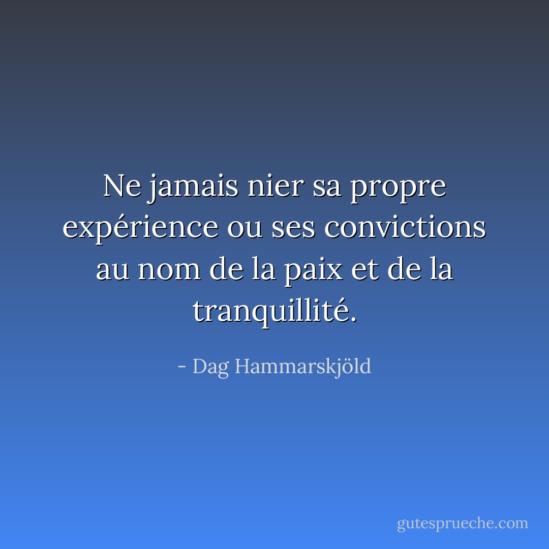 Ne jamais nier sa propre expérience ou ses convictions au nom de la paix et de la tranquillité. - Dag Hammarskjöld