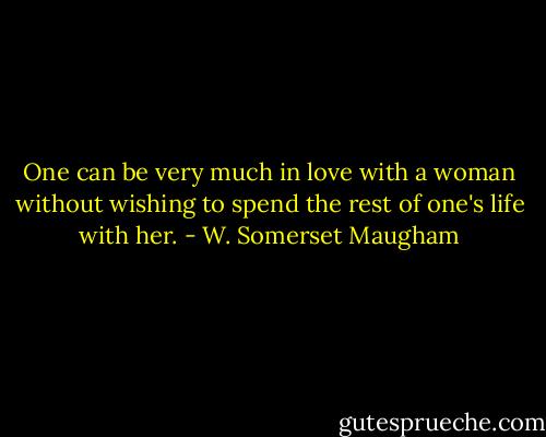 One can be very much in love with a woman without wishing to spend the rest of one's life with her. - W. Somerset Maugham