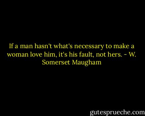 If a man hasn't what's necessary to make a woman love him, it's his fault, not hers. - W. Somerset Maugham