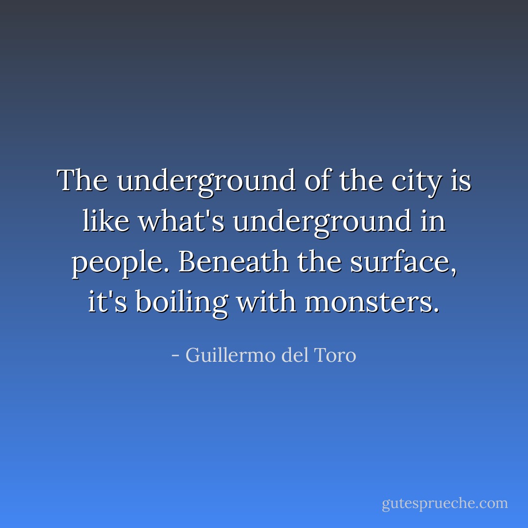 The underground of the city is like what's underground in people. Beneath the surface, it's boiling with monsters. - Guillermo del Toro