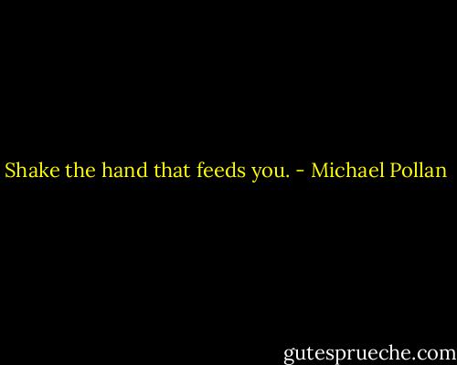 Shake the hand that feeds you. - Michael Pollan