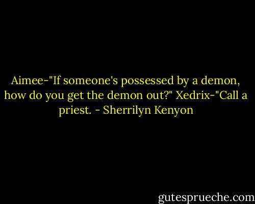 Aimee-"If someone's possessed by a demon, how do you get the demon out?"<br />Xedrix-"Call a priest. - Sherrilyn Kenyon