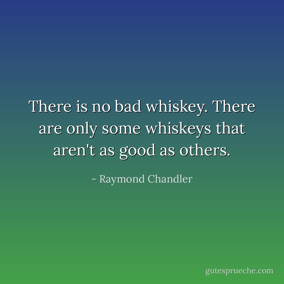There is no bad whiskey. There are only some whiskeys that aren't as good as others. - Raymond Chandler