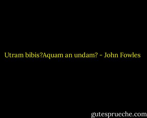 Utram bibis?Aquam an undam? - John Fowles