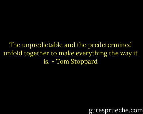 The unpredictable and the predetermined unfold together to make everything the way it is. - Tom Stoppard