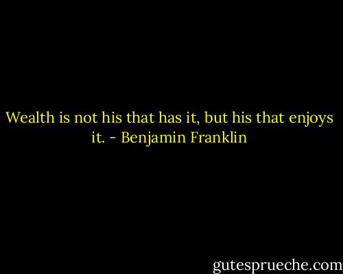 Wealth is not his that has it, but his that enjoys it. - Benjamin Franklin