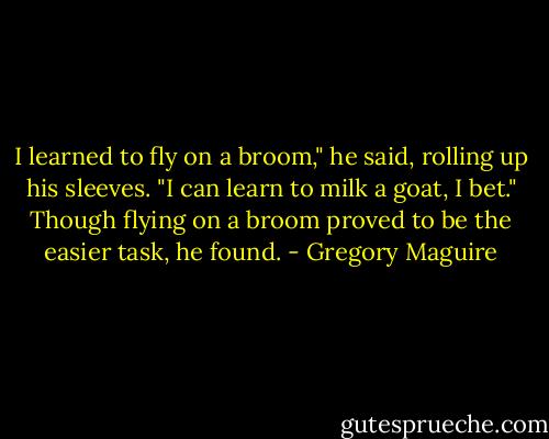 I learned to fly on a broom," he said, rolling up his sleeves. "I can learn to milk a goat, I bet." Though flying on a broom proved to be the easier task, he found. - Gregory Maguire