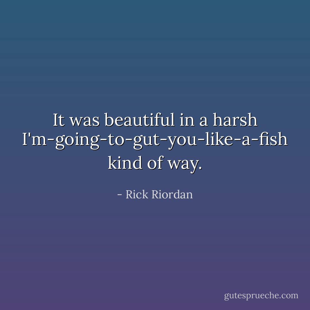It was beautiful in a harsh I'm-going-to-gut-you-like-a-fish kind of way. - Rick Riordan