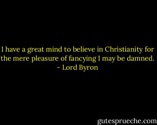 I have a great mind to believe in Christianity for the mere pleasure of fancying I may be damned. - Lord Byron