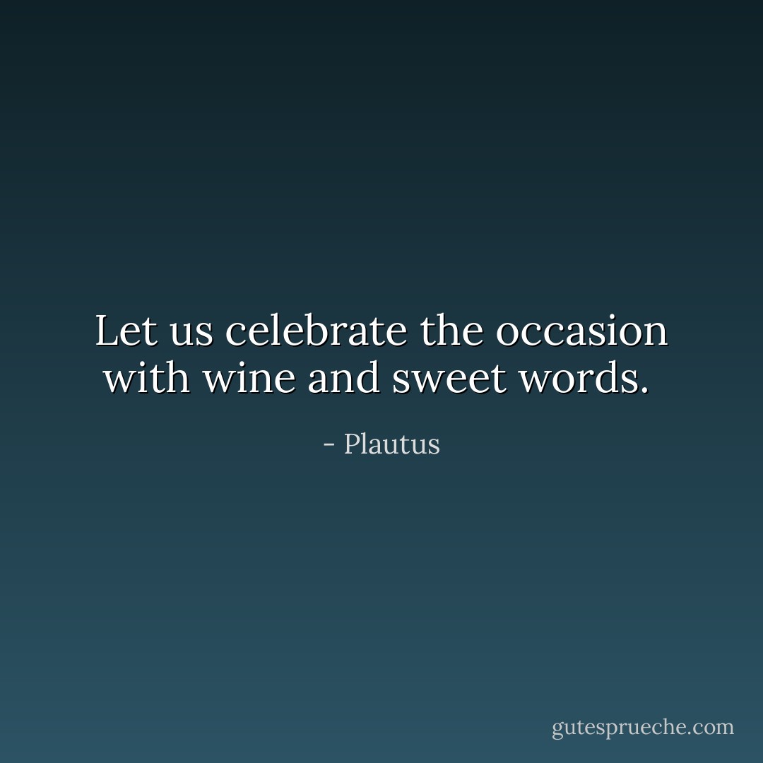 Let us celebrate the occasion with wine and sweet words.  - Plautus