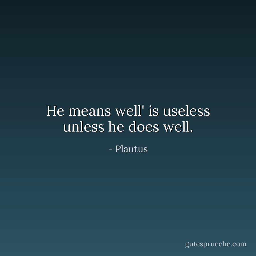 He means well' is useless unless he does well. - Plautus
