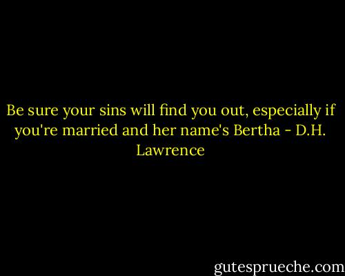 Be sure your sins will find you out, especially if you're married and her name's Bertha - D.H. Lawrence