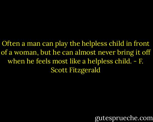 Often a man can play the helpless child in front of a woman, but he can almost never bring it off when he feels most like a helpless child. - F. Scott Fitzgerald