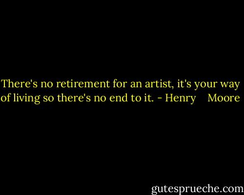 There's no retirement for an artist, it's your way of living so there's no end to it. - Henry    Moore