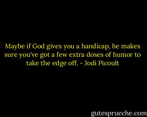 Maybe if God gives you a handicap, he makes sure you've got a few extra doses of humor to take the edge off. - Jodi Picoult