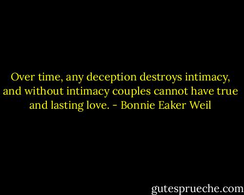 Over time, any deception destroys intimacy, and without intimacy couples cannot have true and lasting love. - Bonnie Eaker Weil