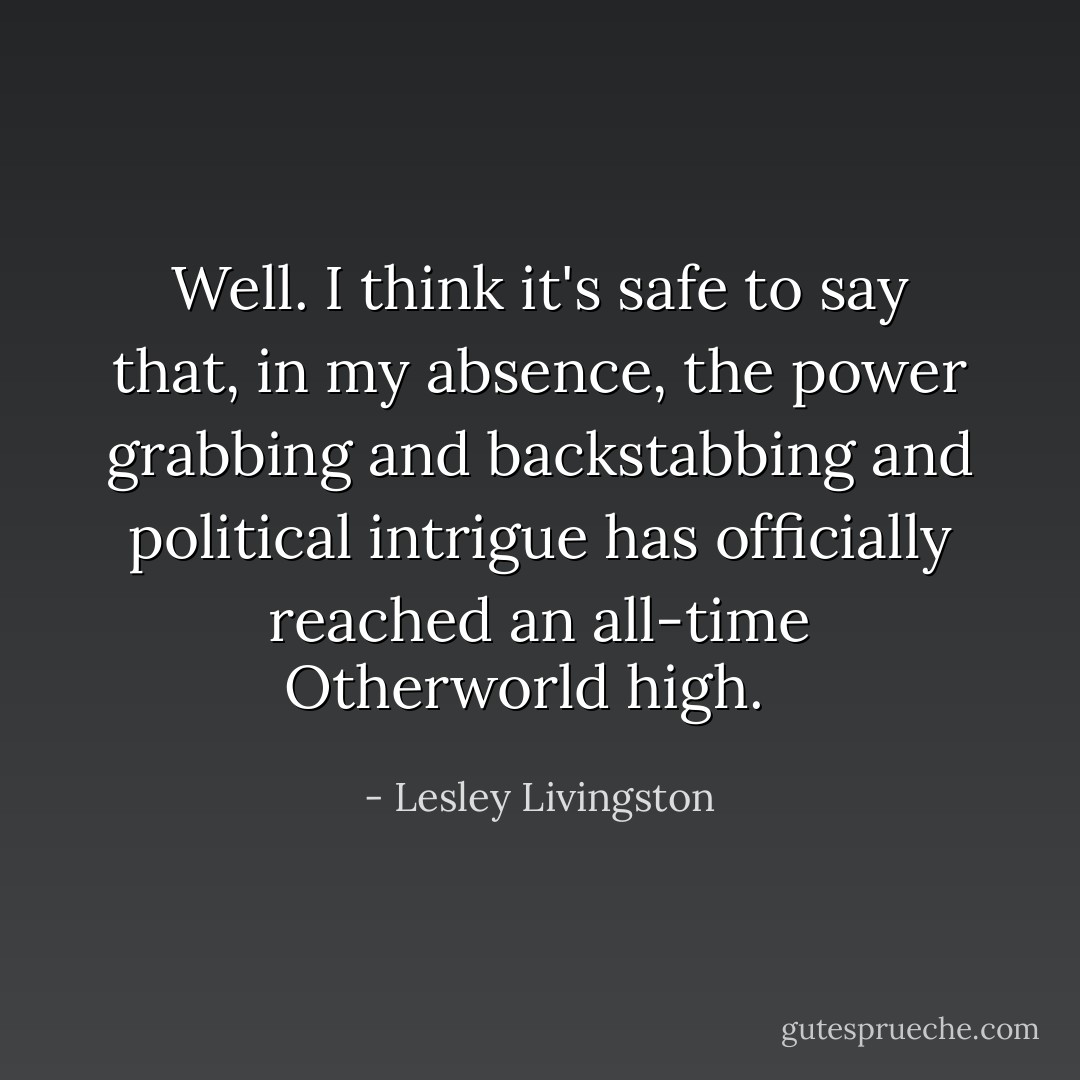 Well. I think it's safe to say that, in my absence, the power grabbing and backstabbing and political intrigue has officially reached an all-time Otherworld high. <br /> - Lesley Livingston