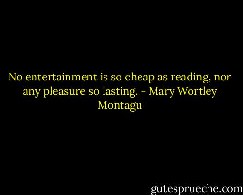 No entertainment is so cheap as reading, nor any pleasure so lasting. - Mary Wortley Montagu