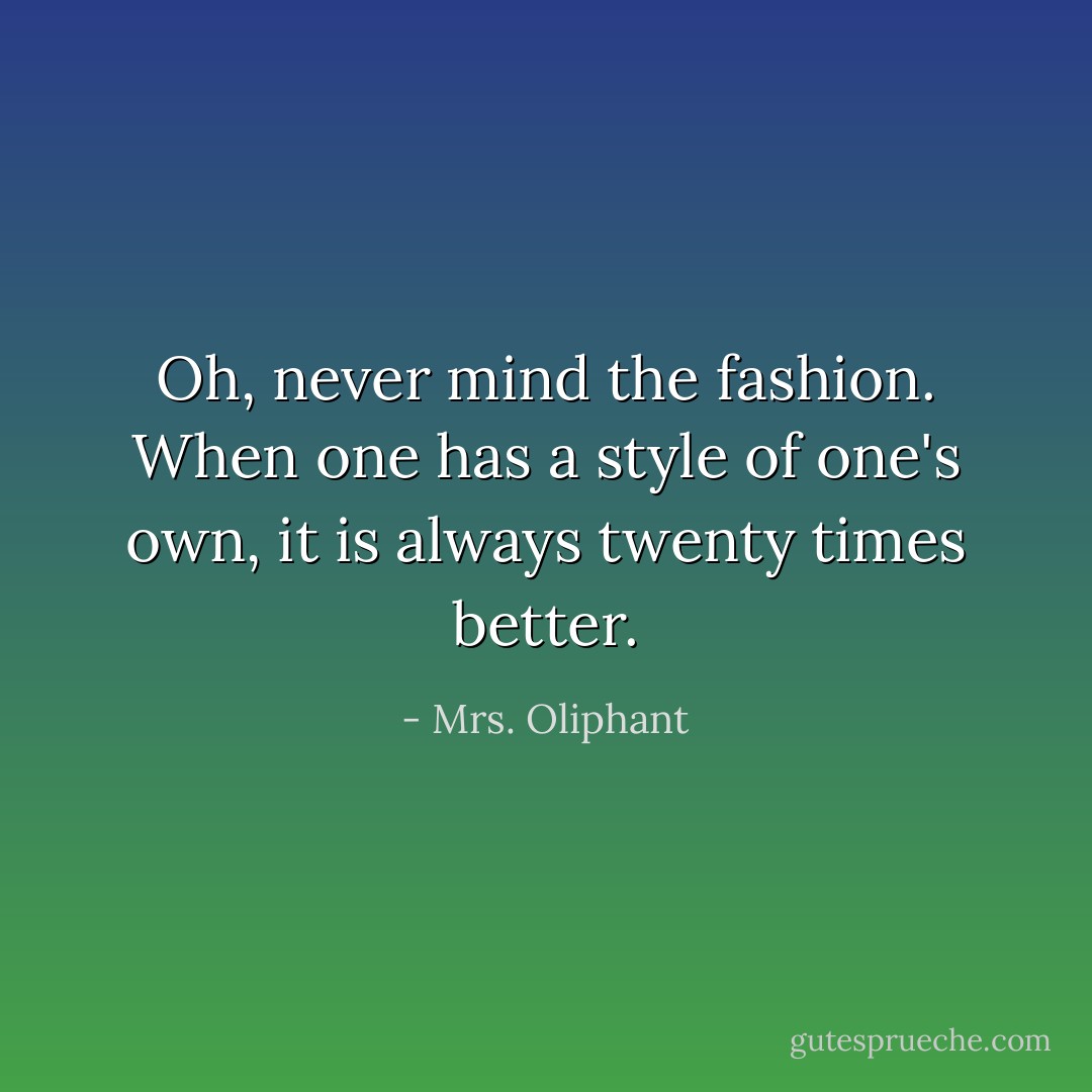 Oh, never mind the fashion. When one has a style of one's own, it is always twenty times better. - Mrs. Oliphant