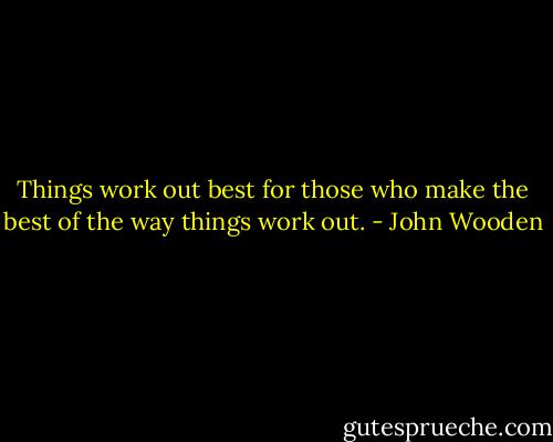 Things work out best for those who make the best of the way things work out. - John Wooden