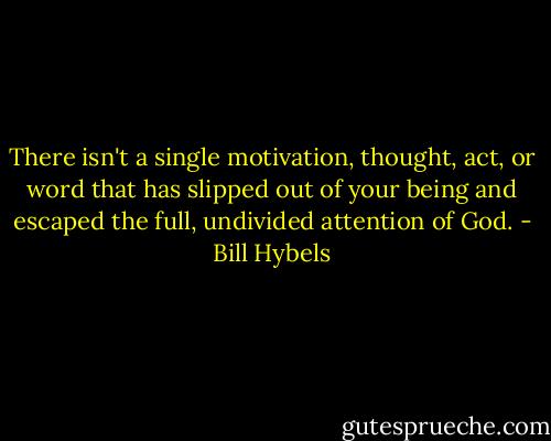 There isn't a single motivation, thought, act, or word that has slipped out of your being and escaped the full, undivided attention of God. - Bill Hybels