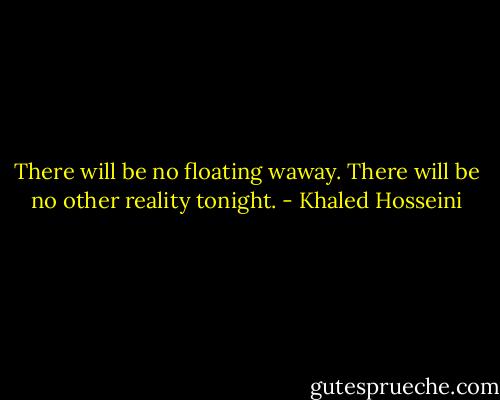 There will be no floating waway. There will be no other reality tonight. - Khaled Hosseini