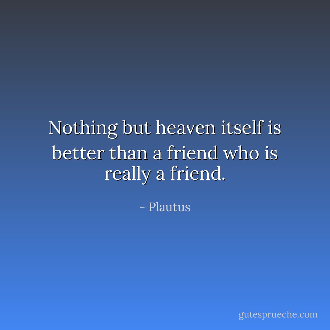 Nothing but heaven itself is better than a friend who is really a friend. - Plautus