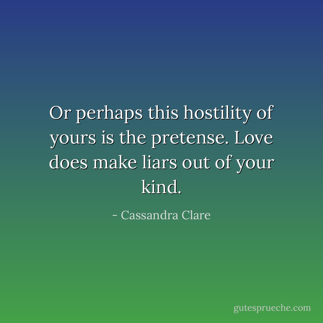 Or perhaps this hostility of yours is the pretense. Love does make liars out of your kind. - Cassandra Clare