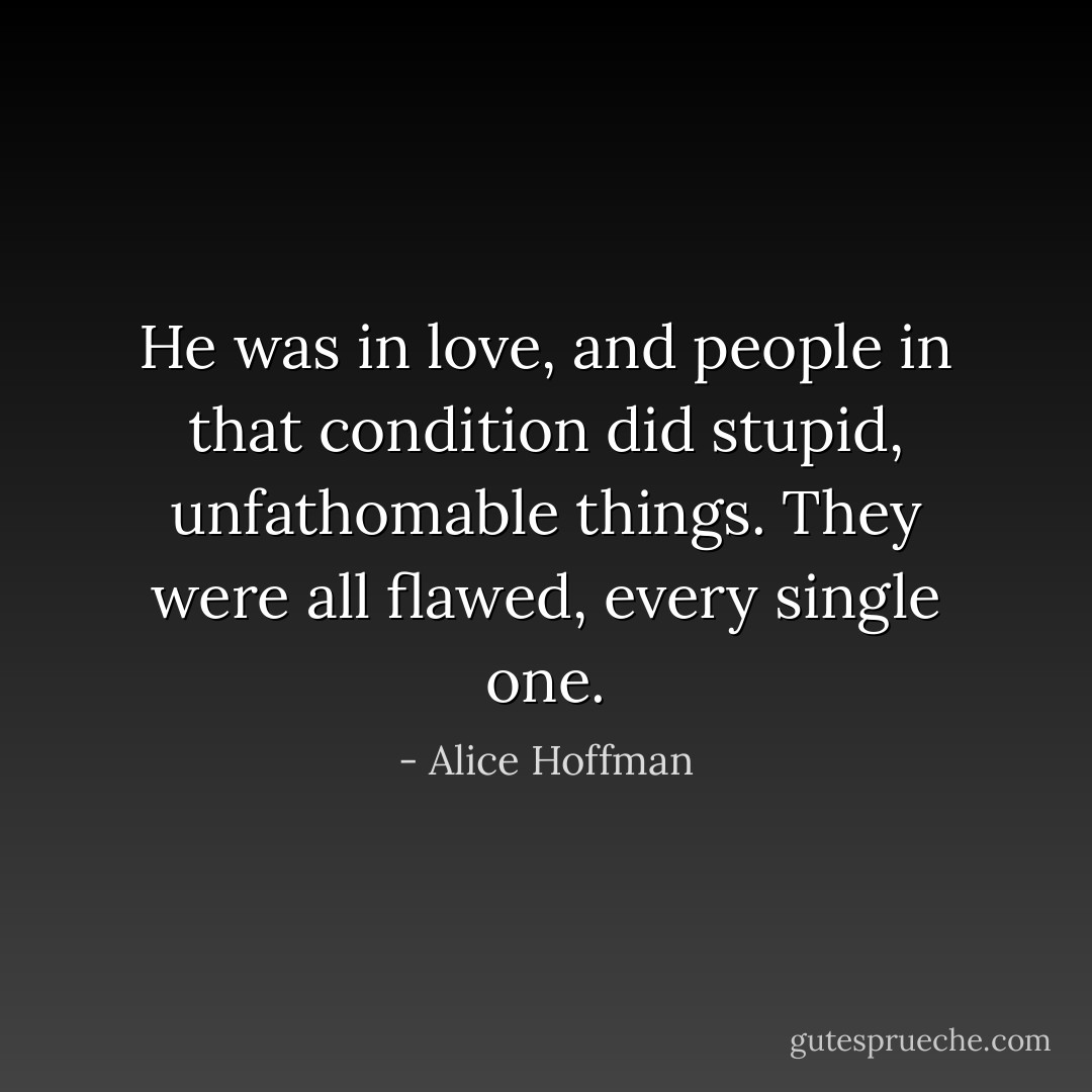 He was in love, and people in that condition did stupid, unfathomable things. They were all flawed, every single one. - Alice Hoffman