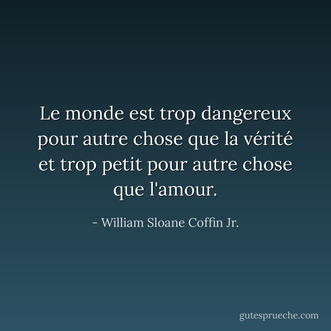 Le monde est trop dangereux pour autre chose que la vérité et trop petit pour autre chose que l'amour. - William Sloane Coffin Jr.