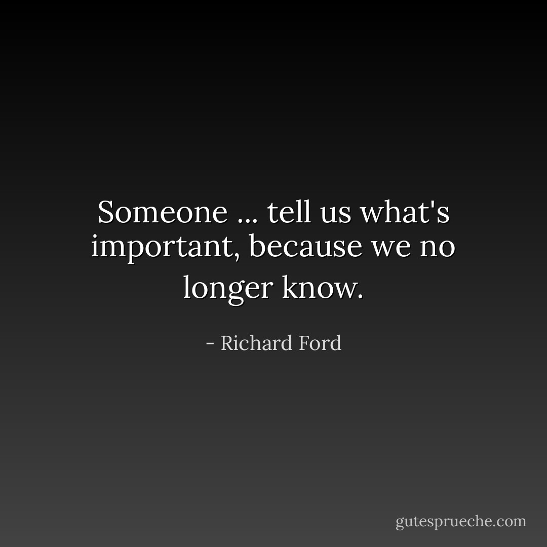 Someone ... tell us what's important, because we no longer know. - Richard Ford