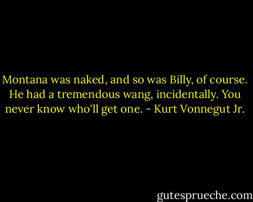 Montana was naked, and so was Billy, of course. He had a tremendous wang, incidentally. You never know who'll get one. - Kurt Vonnegut Jr.