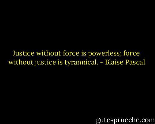 Justice without force is powerless; force without justice is tyrannical. - Blaise Pascal