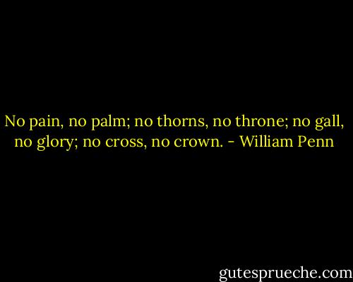 No pain, no palm; no thorns, no throne; no gall, no glory; no cross, no crown. - William Penn