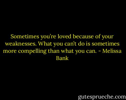 Sometimes you’re loved because of your weaknesses. What you can’t do is sometimes more compelling than what you can. - Melissa Bank
