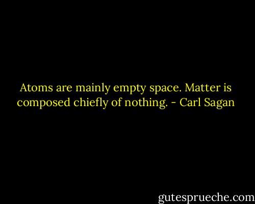Atoms are mainly empty space. Matter is composed chiefly of nothing. - Carl Sagan