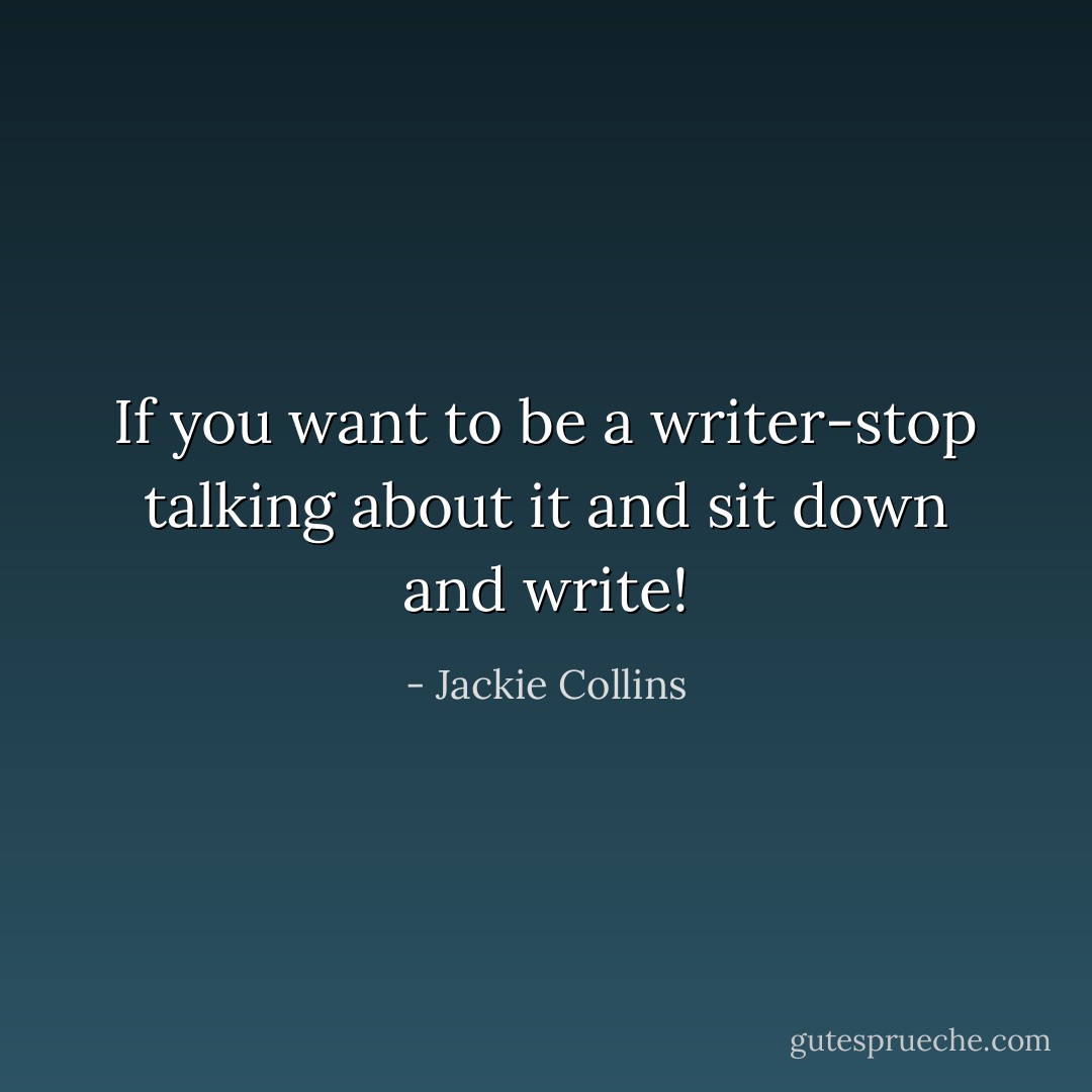 If you want to be a writer-stop talking about it and sit down and write! - Jackie Collins