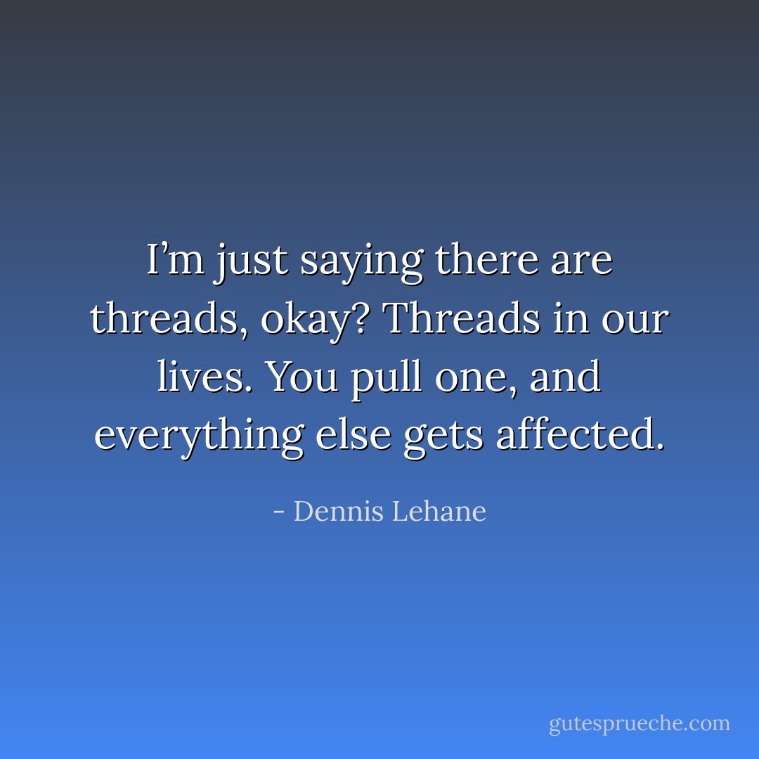 I’m just saying there are threads, okay? Threads in our lives. You pull one, and everything else gets affected. - Dennis Lehane