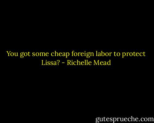 You got some cheap foreign labor to protect Lissa? - Richelle Mead