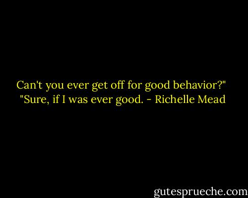 Can't you ever get off for good behavior?"<br /><br />"Sure, if I was ever good. - Richelle Mead