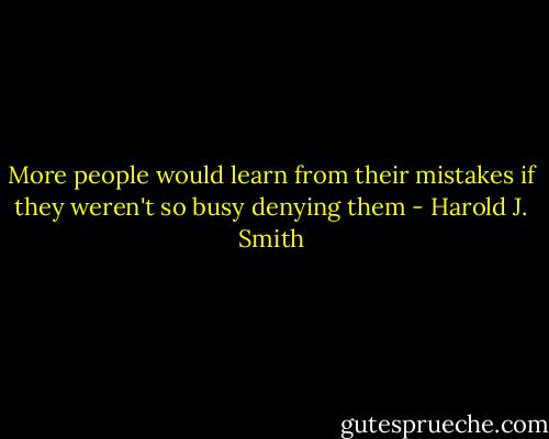 More people would learn from their mistakes if they weren't so busy denying them - Harold J. Smith