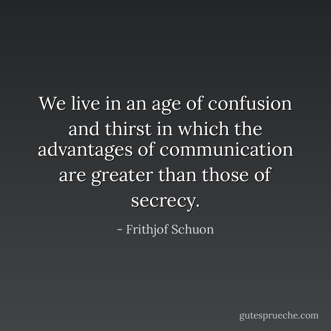 We live in an age of confusion and thirst in which the advantages of communication are greater than those of secrecy. - Frithjof Schuon