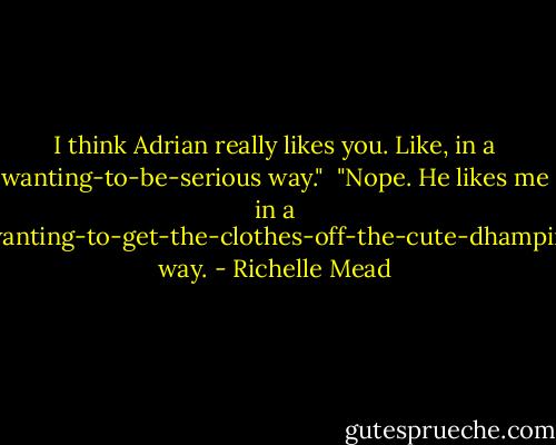 I think Adrian really likes you. Like, in a wanting-to-be-serious way."<br /><br />"Nope. He likes me in a wanting-to-get-the-clothes-off-the-cute-dhampir way. - Richelle Mead