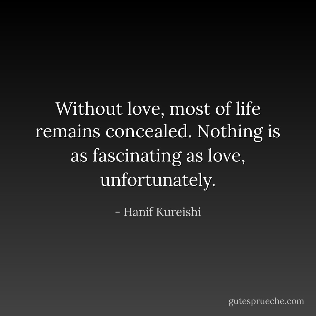 Without love, most of life remains concealed. Nothing is as fascinating as love, unfortunately. - Hanif Kureishi