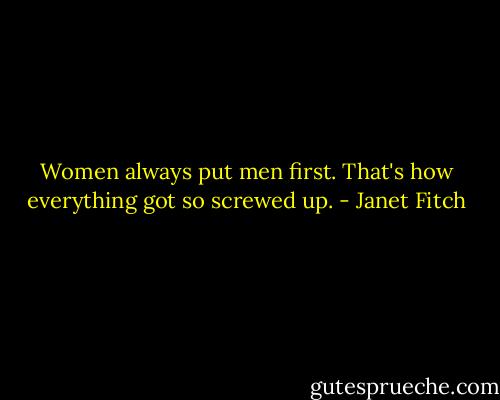 Women always put men first. That's how everything got so screwed up. - Janet Fitch