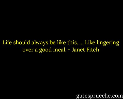 Life should always be like this. ... Like lingering over a good meal. - Janet Fitch