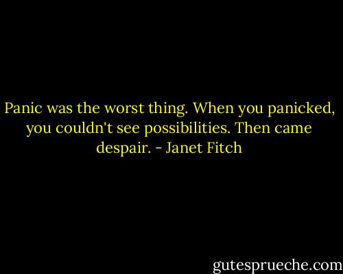 Panic was the worst thing. When you panicked, you couldn't see possibilities. Then came despair. - Janet Fitch