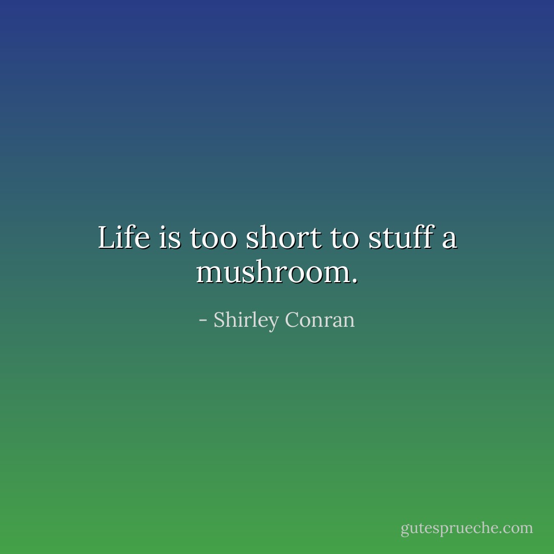Life is too short to stuff a mushroom. - Shirley Conran